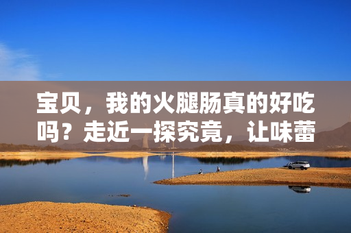 寶貝，我的火腿腸真的好吃嗎？走近一探究竟，讓味蕾為你解密！