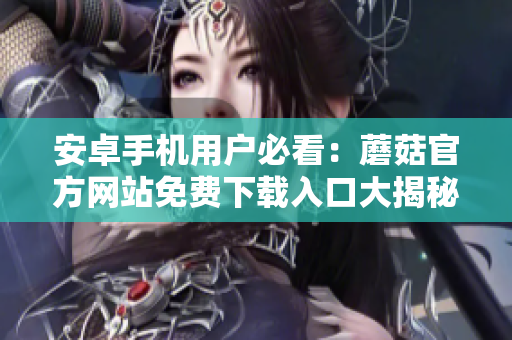 安卓手機(jī)用戶必看：蘑菇官方網(wǎng)站免費(fèi)下載入口大揭秘