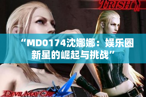“MD0174沈娜娜：娛樂圈新星的崛起與挑戰(zhàn)”