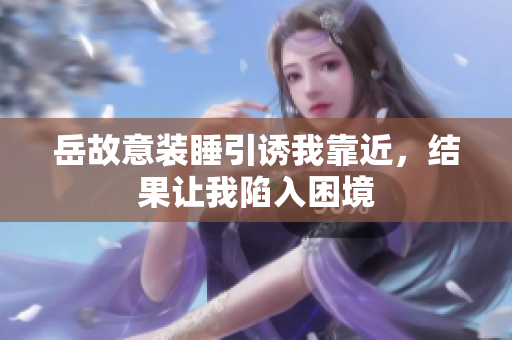 岳故意裝睡引誘我靠近，結(jié)果讓我陷入困境