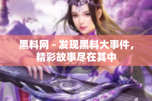 黑料網(wǎng) - 發(fā)現(xiàn)黑料大事件，精彩故事盡在其中