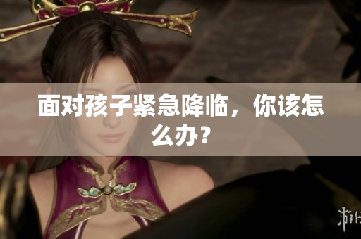 面對(duì)孩子緊急降臨，你該怎么辦？