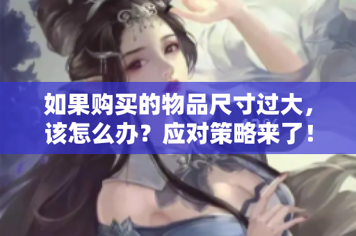 如果購買的物品尺寸過大，該怎么辦？應(yīng)對策略來了！