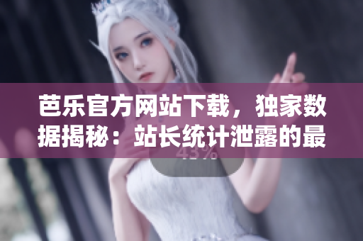 芭樂(lè)官方網(wǎng)站下載，獨(dú)家數(shù)據(jù)揭秘：站長(zhǎng)統(tǒng)計(jì)泄露的最新下載趨勢(shì)