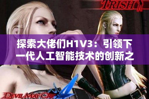 探索大佬們H1V3：引領(lǐng)下一代人工智能技術(shù)的創(chuàng)新之路