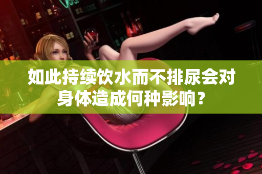 如此持續(xù)飲水而不排尿會(huì)對(duì)身體造成何種影響？