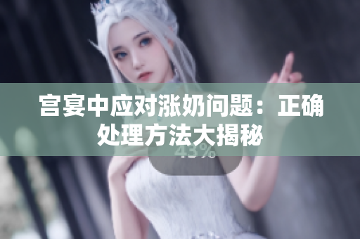 宮宴中應(yīng)對(duì)漲奶問(wèn)題：正確處理方法大揭秘
