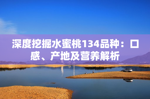 深度挖掘水蜜桃134品種：口感、產(chǎn)地及營(yíng)養(yǎng)解析