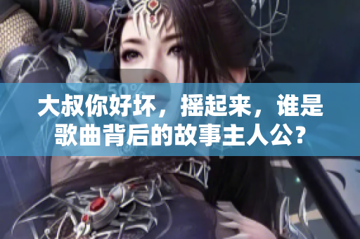 大叔你好壞，搖起來(lái)，誰(shuí)是歌曲背后的故事主人公？