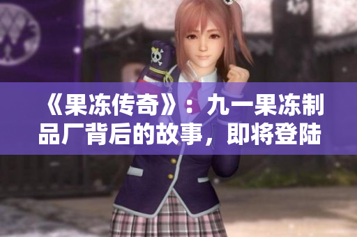 《果凍傳奇》：九一果凍制品廠背后的故事，即將登陸熒屏！