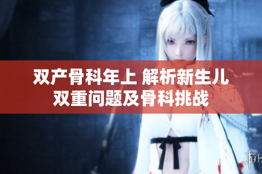 雙產(chǎn)骨科年上 解析新生兒雙重問題及骨科挑戰(zhàn)