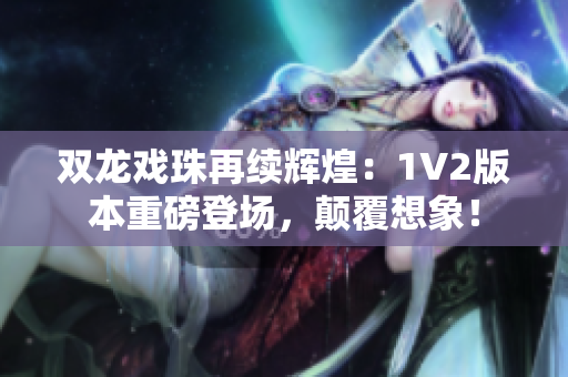 雙龍戲珠再續(xù)輝煌：1V2版本重磅登場，顛覆想象！