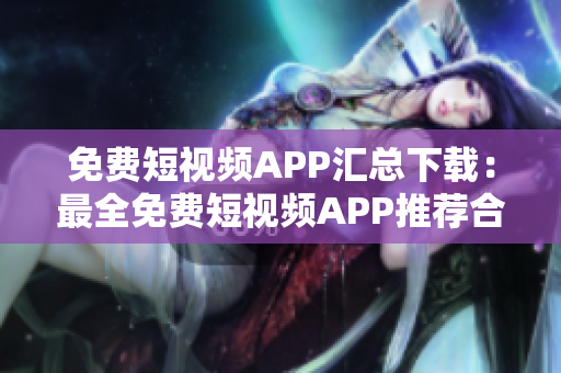 免費短視頻APP匯總下載：最全免費短視頻APP推薦合集