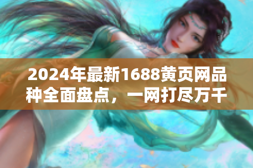 2024年最新1688黃頁網(wǎng)品種全面盤點，一網(wǎng)打盡萬千商機
