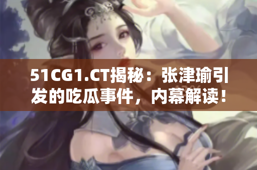 51CG1.CT揭秘：張津瑜引發(fā)的吃瓜事件，內(nèi)幕解讀！