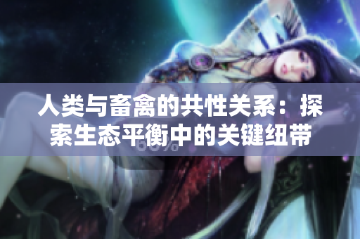 人類與畜禽的共性關(guān)系：探索生態(tài)平衡中的關(guān)鍵紐帶