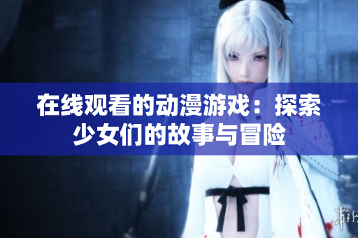 在線觀看的動(dòng)漫游戲：探索少女們的故事與冒險(xiǎn)