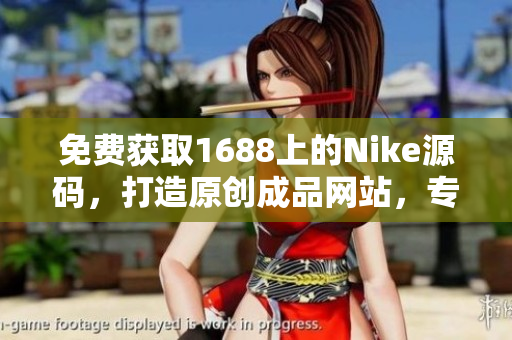 免費(fèi)獲取1688上的Nike源碼，打造原創(chuàng)成品網(wǎng)站，專為創(chuàng)業(yè)者量身定制