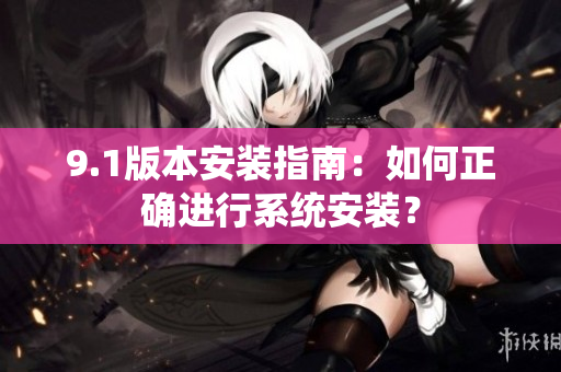 9.1版本安裝指南：如何正確進(jìn)行系統(tǒng)安裝？