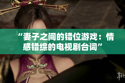 “妻子之間的錯(cuò)位游戲：情感錯(cuò)綜的電視劇臺(tái)詞”