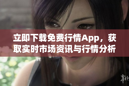 立即下載免費(fèi)行情App，獲取實(shí)時(shí)市場(chǎng)資訊與行情分析！