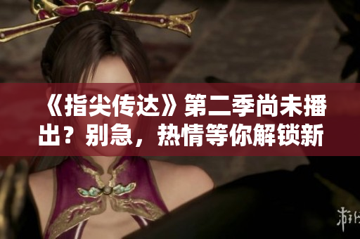 《指尖傳達(dá)》第二季尚未播出？別急，熱情等你解鎖新章節(jié)！