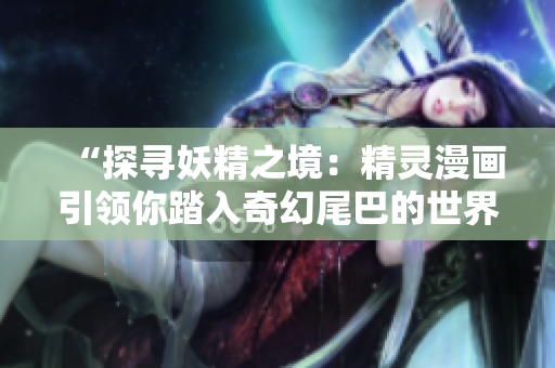 “探尋妖精之境：精靈漫畫引領(lǐng)你踏入奇幻尾巴的世界！”