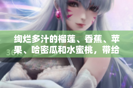 絢爛多汁的榴蓮、香蕉、蘋果、哈密瓜和水蜜桃，帶給你完美的水果盛宴