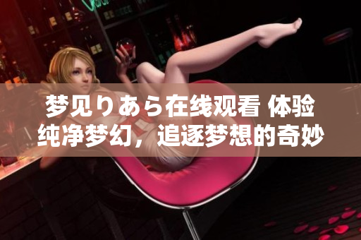 夢見りあら在線觀看 體驗純凈夢幻，追逐夢想的奇妙之旅