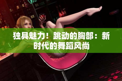獨具魅力！跳動的胸部：新時代的舞蹈風(fēng)尚