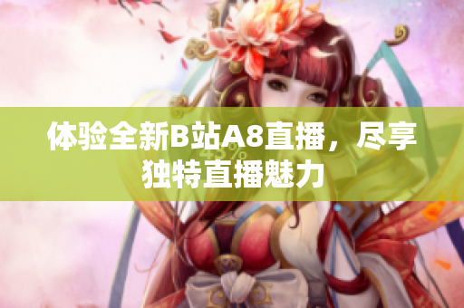 體驗(yàn)全新B站A8直播，盡享獨(dú)特直播魅力