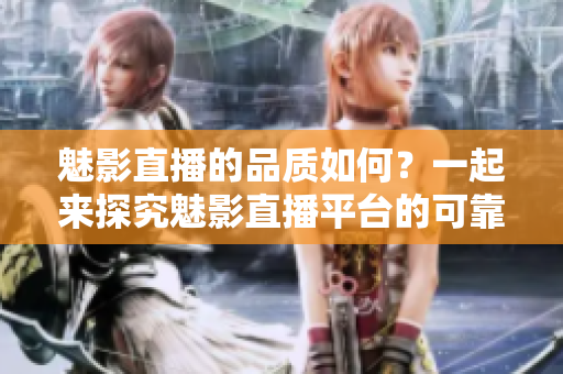 魅影直播的品質(zhì)如何？一起來探究魅影直播平臺(tái)的可靠性吧