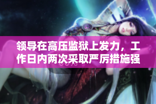 領(lǐng)導(dǎo)在高壓監(jiān)獄上發(fā)力，工作日內(nèi)兩次采取嚴(yán)厲措施強(qiáng)化監(jiān)管
