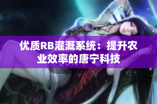 優(yōu)質(zhì)RB灌溉系統(tǒng)：提升農(nóng)業(yè)效率的唐寧科技