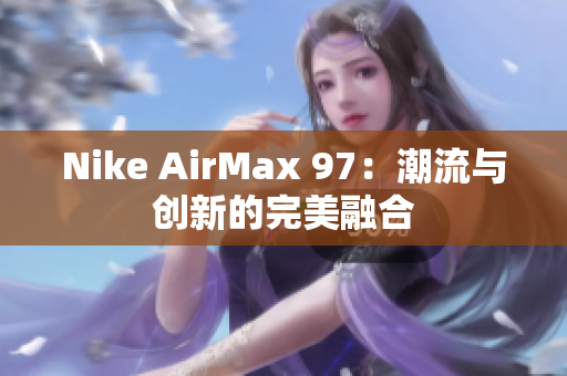 Nike AirMax 97：潮流與創(chuàng)新的完美融合