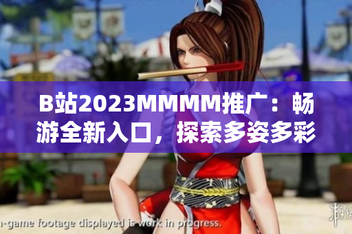 B站2023MMMM推廣：暢游全新入口，探索多姿多彩的虛擬世界