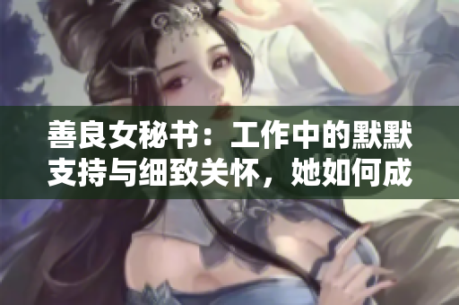 善良女秘書：工作中的默默支持與細(xì)致關(guān)懷，她如何成為團(tuán)隊(duì)中的不可或缺之人