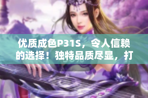 優(yōu)質(zhì)成色P31S，令人信賴的選擇！獨(dú)特品質(zhì)盡顯，打造完美體驗(yàn)！