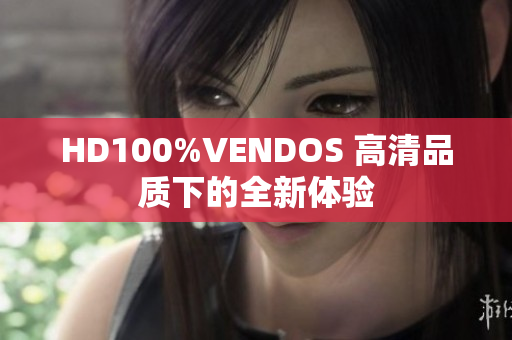 HD100%VENDOS 高清品質(zhì)下的全新體驗