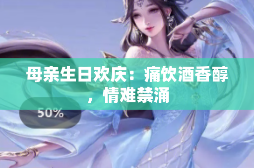 母親生日歡慶：痛飲酒香醇，情難禁涌