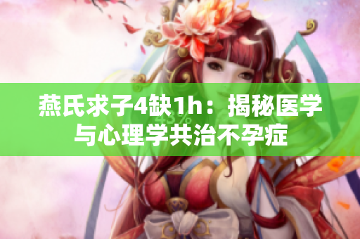 燕氏求子4缺1h：揭秘醫(yī)學(xué)與心理學(xué)共治不孕癥