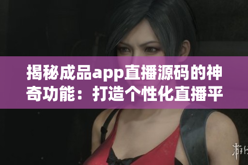 揭秘成品app直播源碼的神奇功能：打造個(gè)性化直播平臺(tái)，助力實(shí)現(xiàn)直播夢(mèng)想！