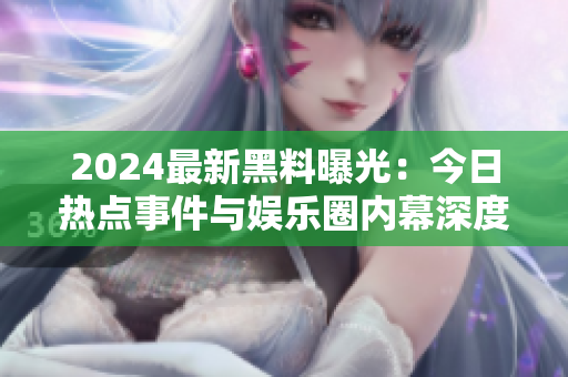 2024最新黑料曝光：今日熱點(diǎn)事件與娛樂(lè)圈內(nèi)幕深度揭秘