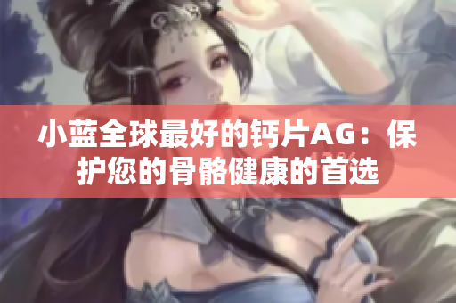 小藍(lán)全球最好的鈣片AG：保護(hù)您的骨骼健康的首選