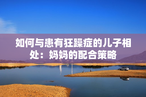 如何與患有狂躁癥的兒子相處：媽媽的配合策略