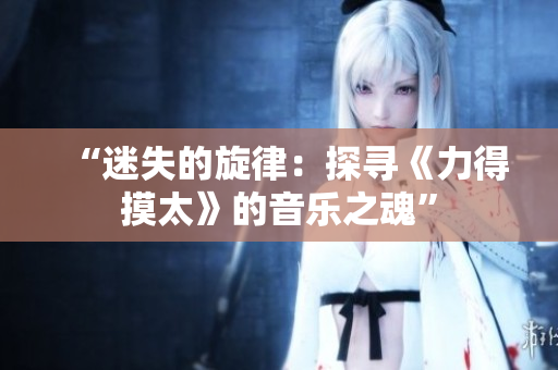 “迷失的旋律：探尋《力得摸太》的音樂之魂”