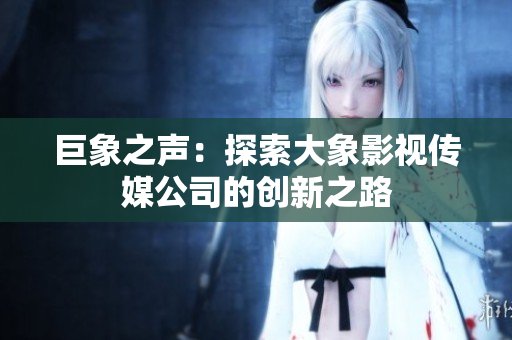巨象之聲：探索大象影視傳媒公司的創(chuàng)新之路