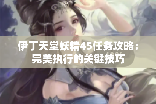 伊丁天堂妖精45任務(wù)攻略：完美執(zhí)行的關(guān)鍵技巧