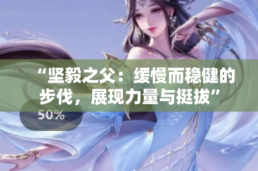 “堅(jiān)毅之父：緩慢而穩(wěn)健的步伐，展現(xiàn)力量與挺拔”