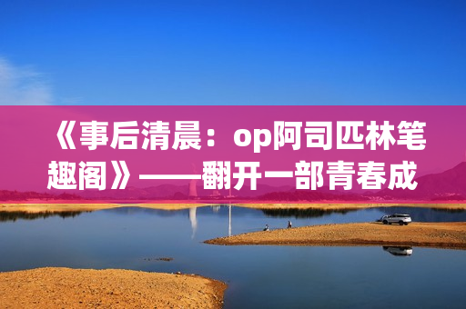 《事后清晨：op阿司匹林筆趣閣》——翻開(kāi)一部青春成長(zhǎng)的故事書(shū)